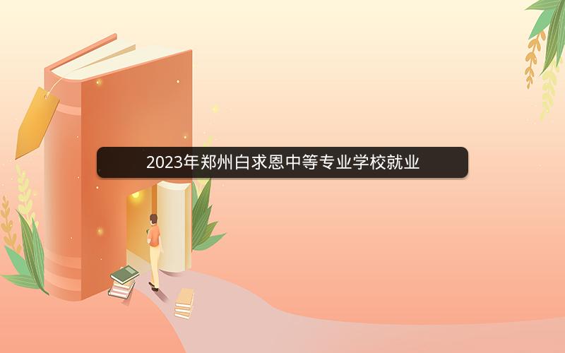 2023年郑州白求恩中等专业学校就业  焦点问答  第1张