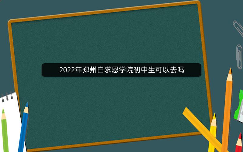 2022年郑州白求恩学院初中生可以去吗  焦点问答  第1张
