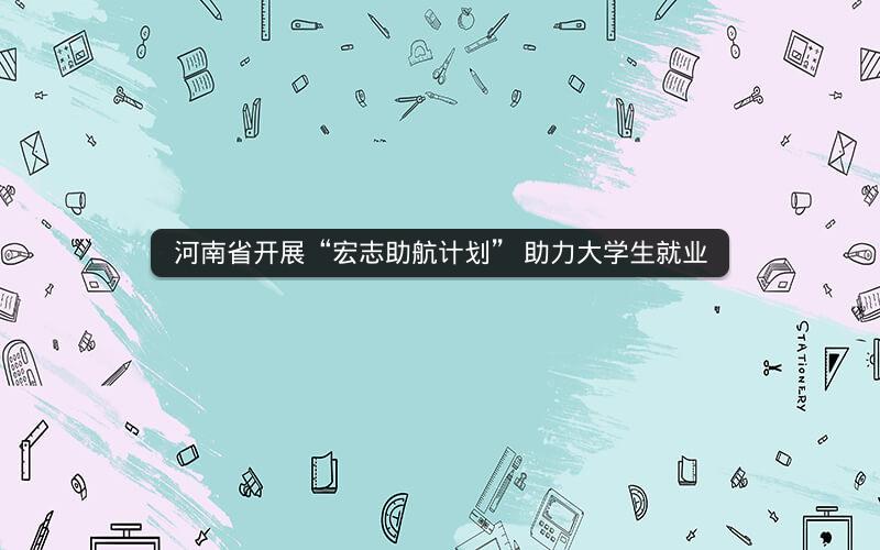 河南省开展“宏志助航计划” 助力大学生就业  新闻资讯  第1张